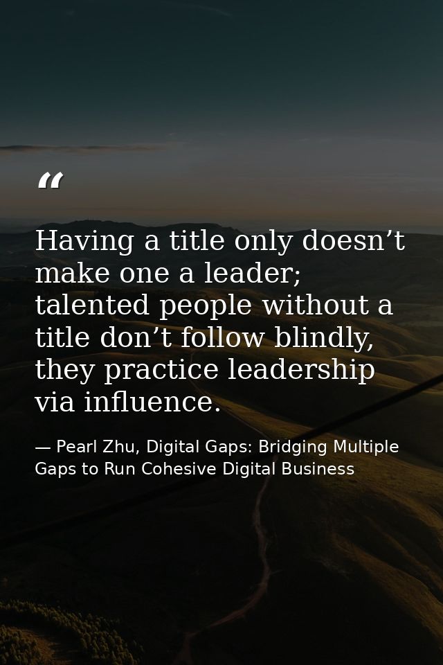Having a title only doesn’t make one a leader; talented people without a title don’t follow blindly, they practice leade — Pearl Zhu, Digital Gaps: Bridging Multiple Gaps to Run Cohesive Digital Business