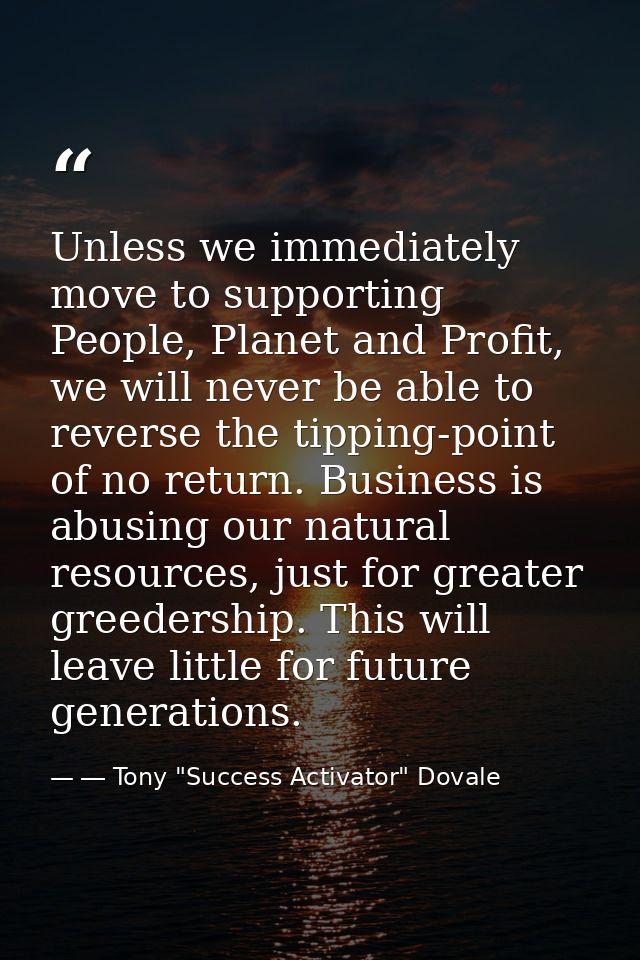 Unless we immediately move to supporting People, Planet and Profit, we will never be able to reverse the tipping-point o — ― Tony "Success Activator" Dovale