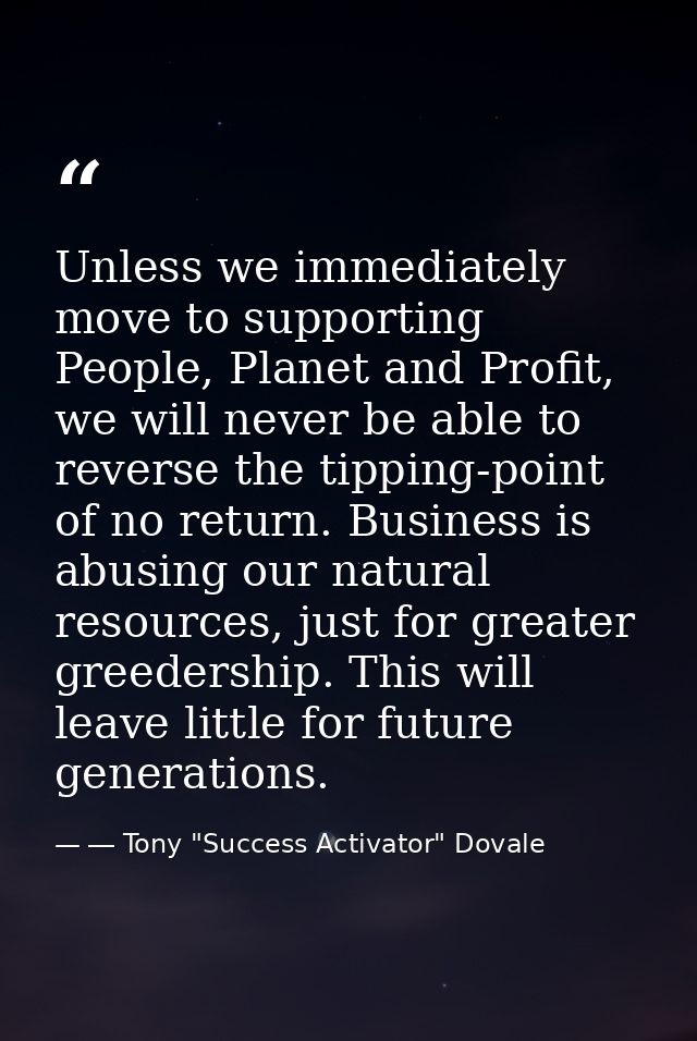 Unless we immediately move to supporting People, Planet and Profit, we will never be able to reverse the tipping-point o — ― Tony "Success Activator" Dovale