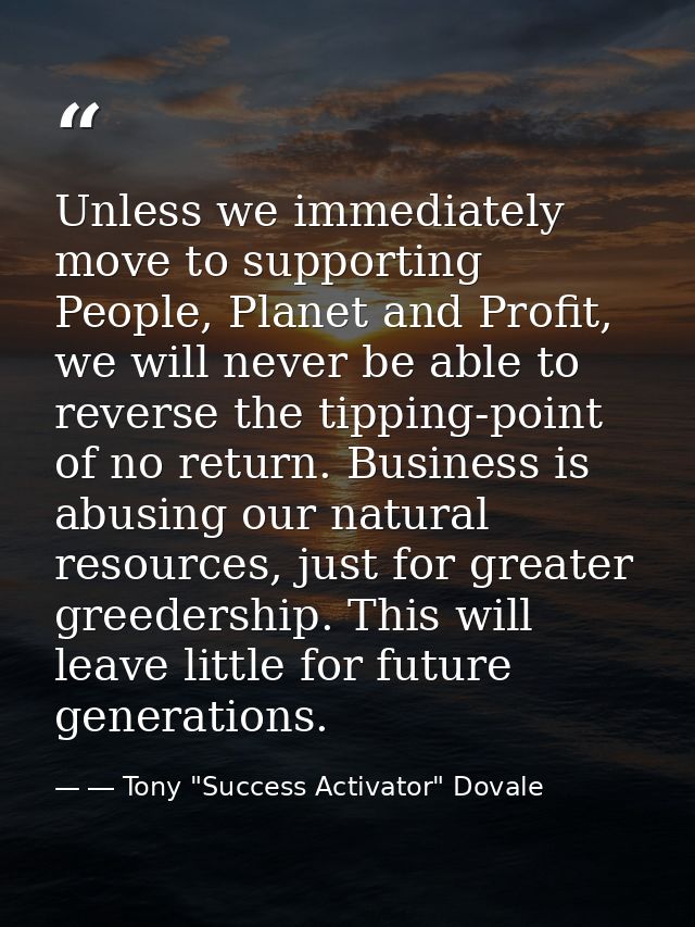 Unless we immediately move to supporting People, Planet and Profit, we will never be able to reverse the tipping-point o — ― Tony "Success Activator" Dovale