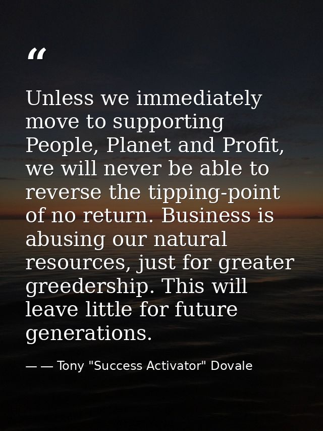Unless we immediately move to supporting People, Planet and Profit, we will never be able to reverse the tipping-point o — ― Tony "Success Activator" Dovale