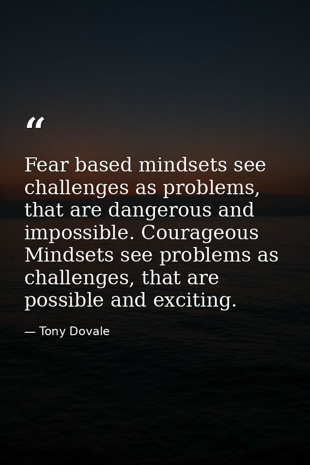 Fear based mindsets see challenges as problems, that are dangerous and impossible. Courageous Mindsets see problems as c — Tony Dovale