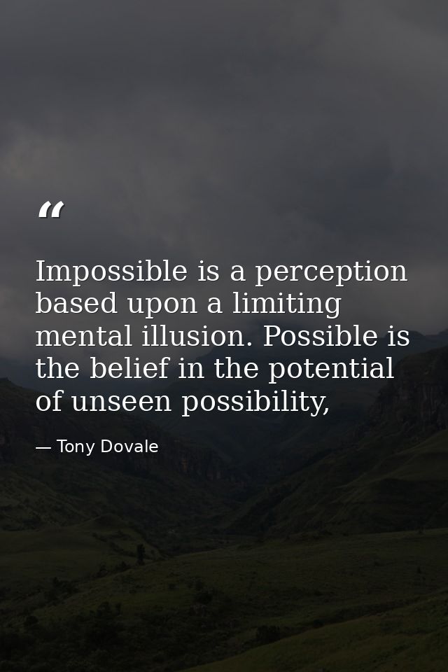 Impossible is a perception based upon a limiting mental illusion. Possible is the belief in the potential of unseen poss — Tony Dovale