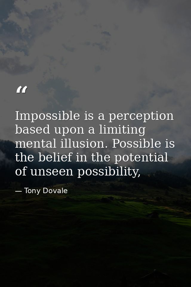 Impossible is a perception based upon a limiting mental illusion. Possible is the belief in the potential of unseen poss — Tony Dovale