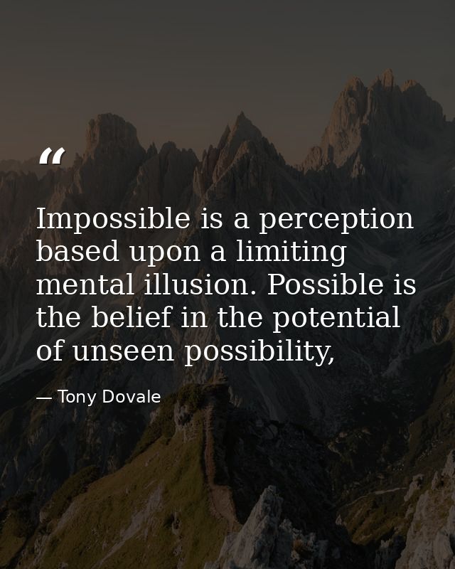 Impossible is a perception based upon a limiting mental illusion. Possible is the belief in the potential of unseen poss — Tony Dovale