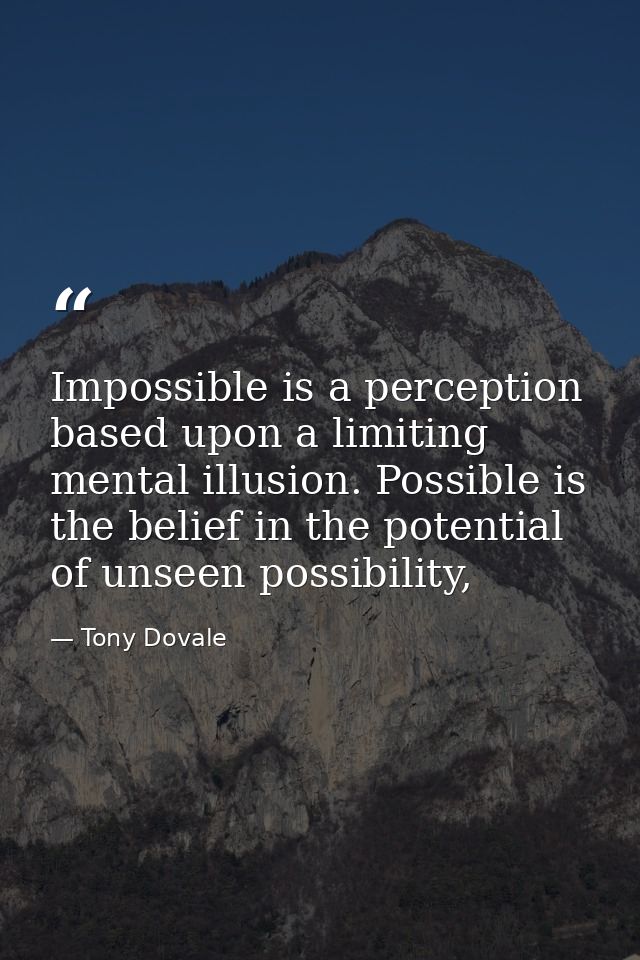 Impossible is a perception based upon a limiting mental illusion. Possible is the belief in the potential of unseen poss — Tony Dovale