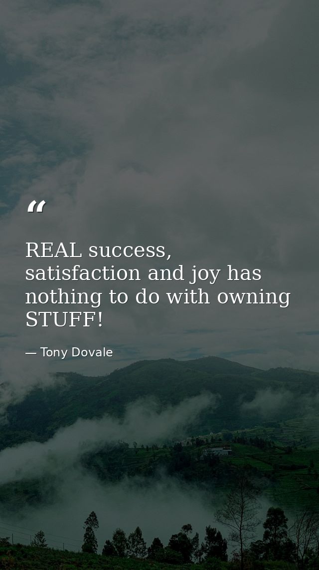 REAL success, satisfaction and joy has nothing to do with owning STUFF! — Tony Dovale