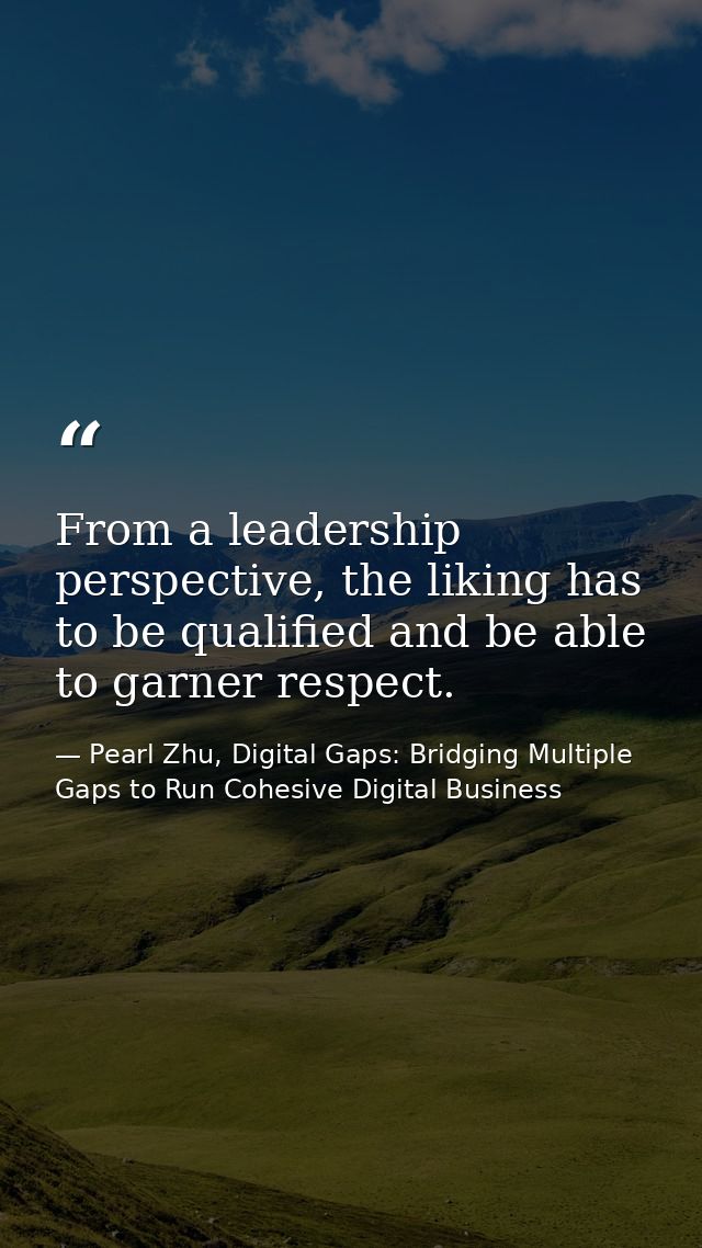 From a leadership perspective, the liking has to be qualified and be able to garner respect. — Pearl Zhu, Digital Gaps: Bridging Multiple Gaps to Run Cohesive Digital Business