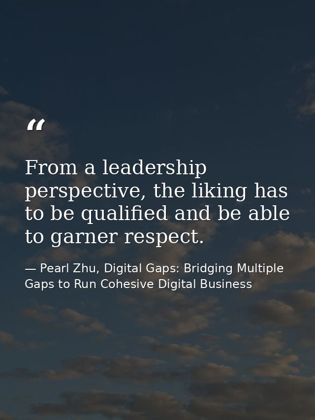 From a leadership perspective, the liking has to be qualified and be able to garner respect. — Pearl Zhu, Digital Gaps: Bridging Multiple Gaps to Run Cohesive Digital Business