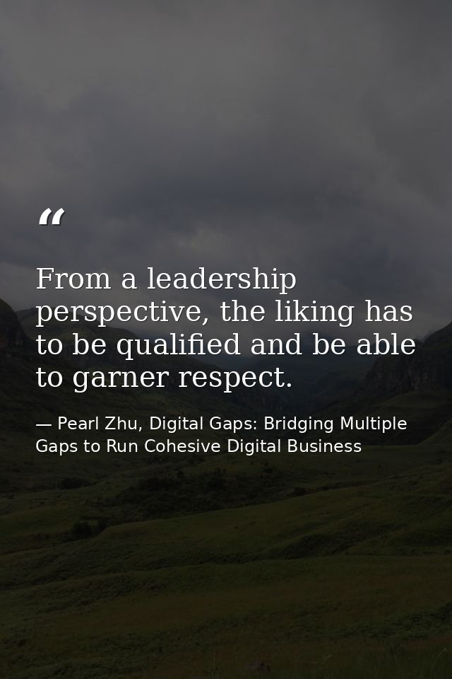From a leadership perspective, the liking has to be qualified and be able to garner respect. — Pearl Zhu, Digital Gaps: Bridging Multiple Gaps to Run Cohesive Digital Business