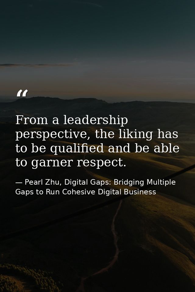 From a leadership perspective, the liking has to be qualified and be able to garner respect. — Pearl Zhu, Digital Gaps: Bridging Multiple Gaps to Run Cohesive Digital Business