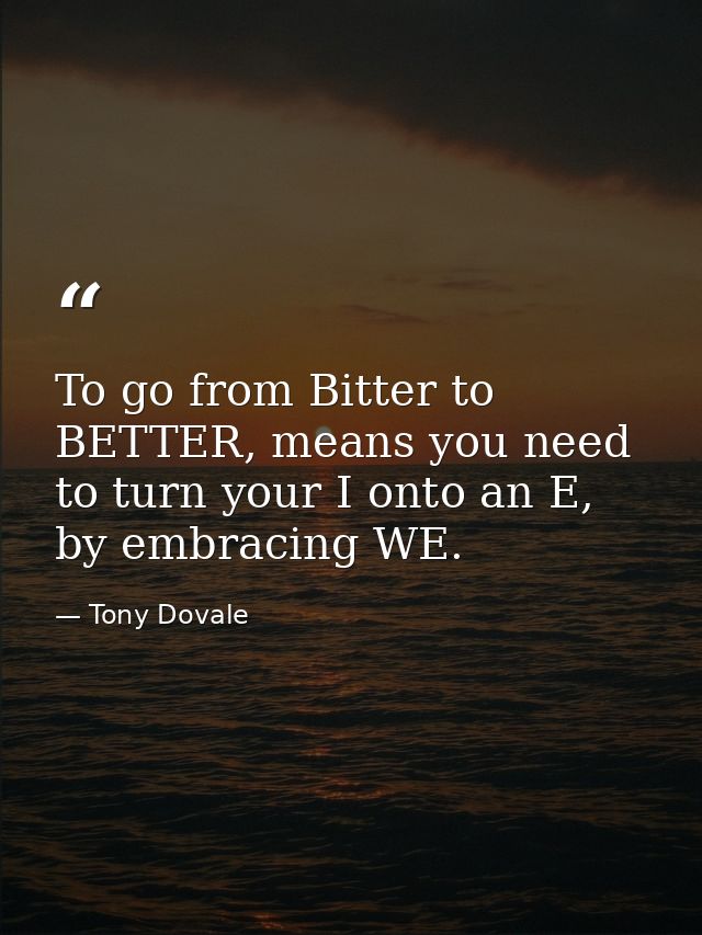 To go from Bitter to BETTER, means you need to turn your I onto an E, by embracing WE. — Tony Dovale