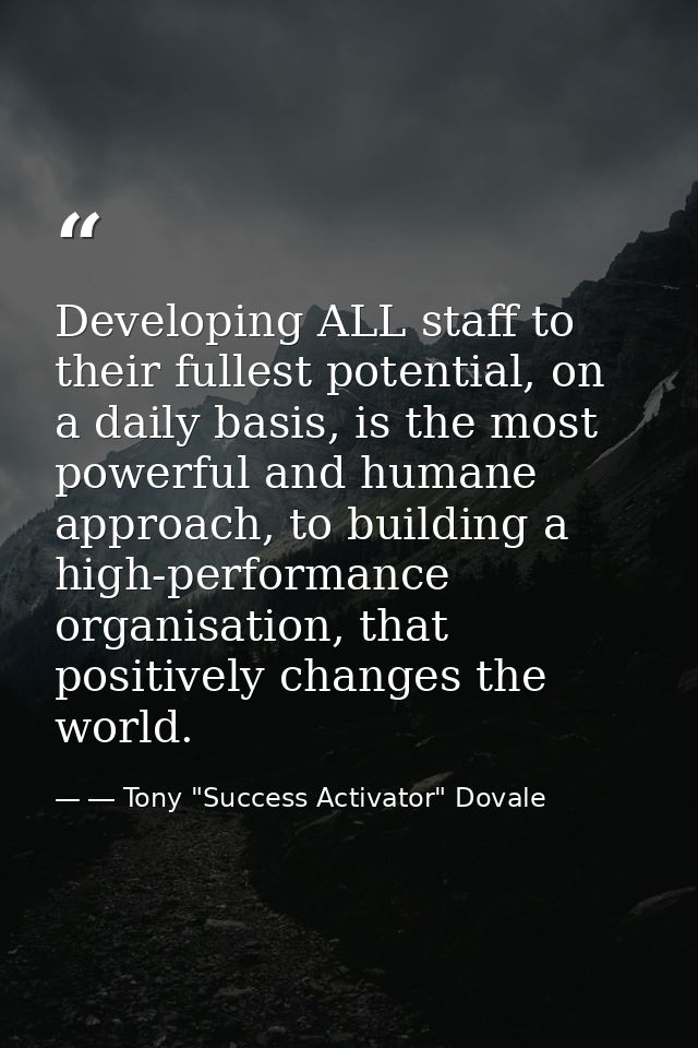 Developing ALL staff to their fullest potential, on a daily basis, is the most powerful and humane approach, to building — ― Tony "Success Activator" Dovale