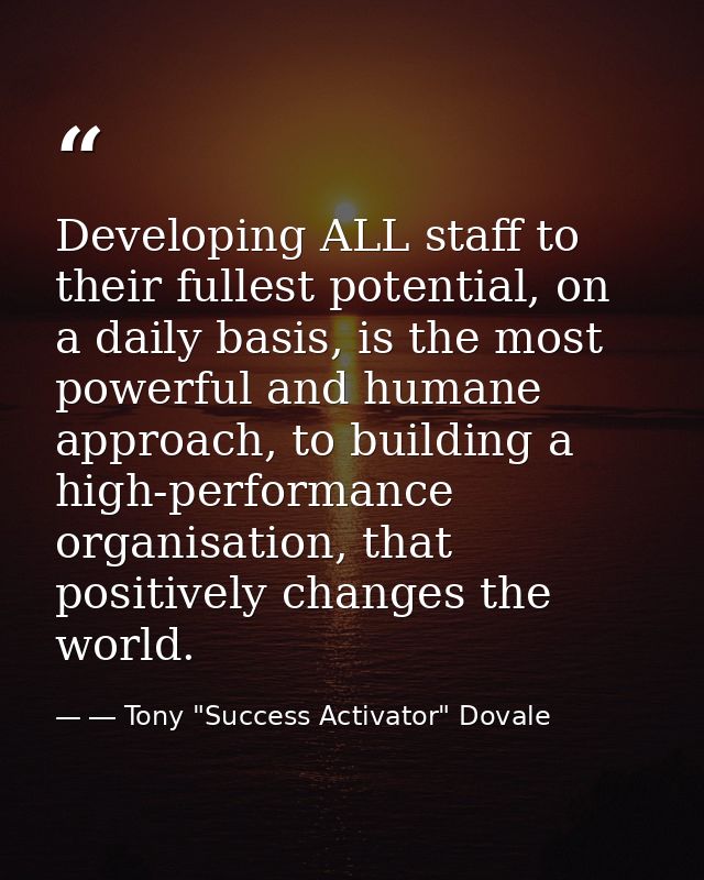 Developing ALL staff to their fullest potential, on a daily basis, is the most powerful and humane approach, to building — ― Tony "Success Activator" Dovale