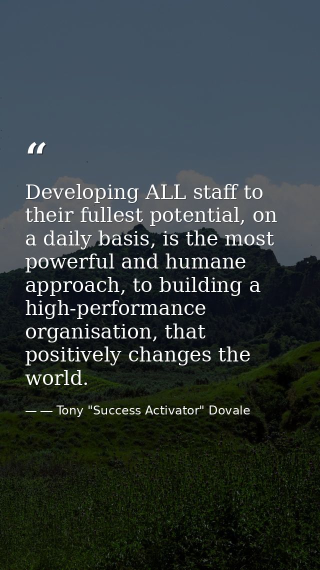 Developing ALL staff to their fullest potential, on a daily basis, is the most powerful and humane approach, to building — ― Tony "Success Activator" Dovale