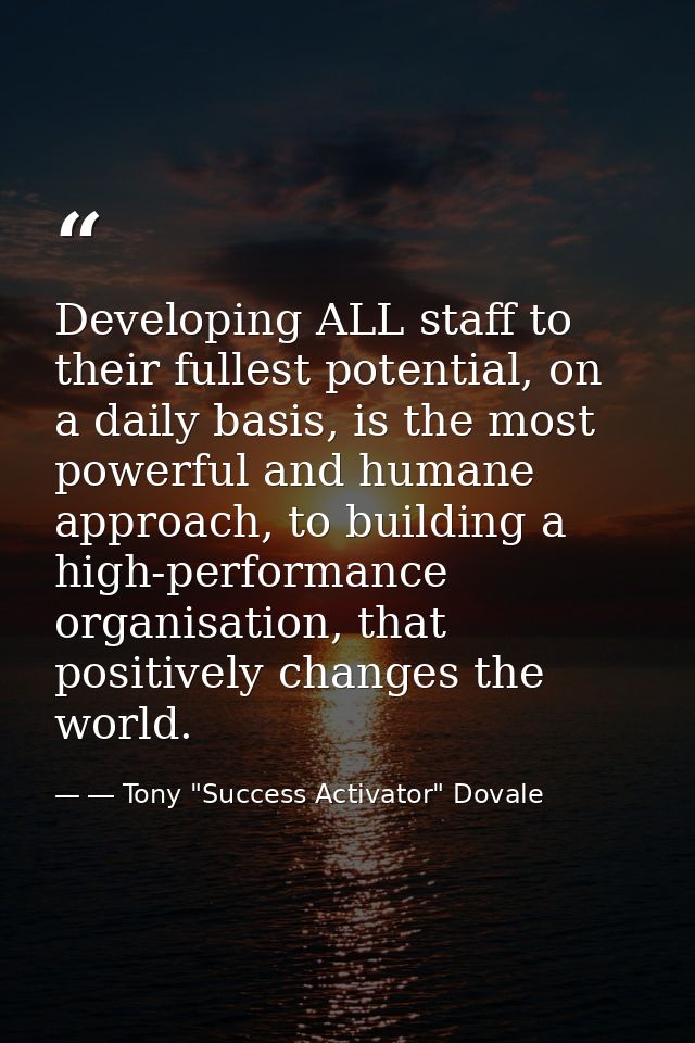 Developing ALL staff to their fullest potential, on a daily basis, is the most powerful and humane approach, to building — ― Tony "Success Activator" Dovale