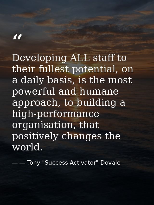 Developing ALL staff to their fullest potential, on a daily basis, is the most powerful and humane approach, to building — ― Tony "Success Activator" Dovale