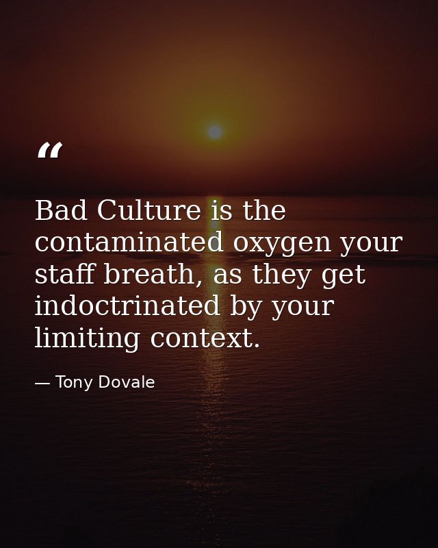 Bad Culture is the contaminated oxygen your staff breath, as they get indoctrinated by your limiting context. — Tony Dovale