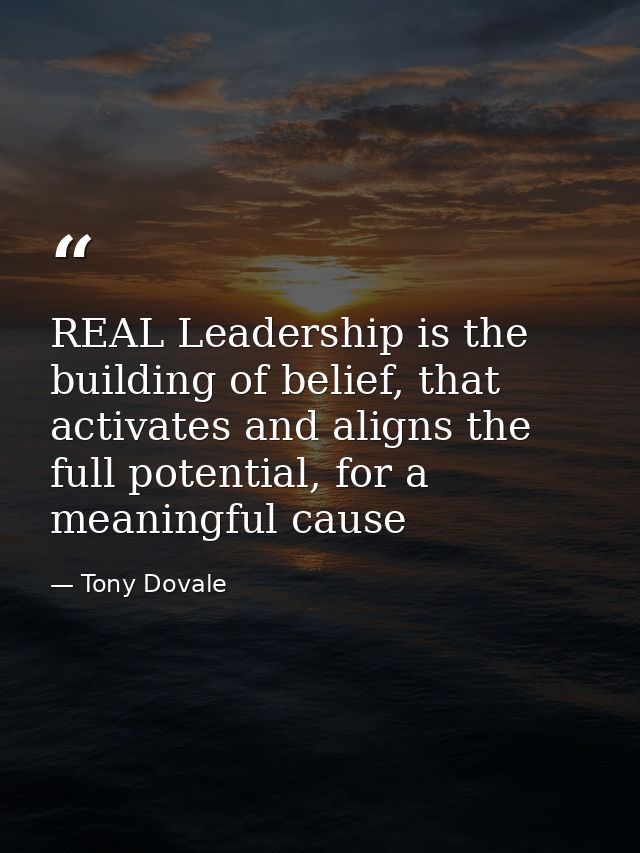 REAL Leadership is the building of belief, that activates and aligns the full potential, for a meaningful cause — Tony Dovale
