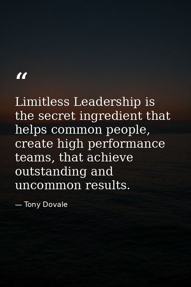 Limitless Leadership is the secret ingredient that helps common people, create high performance teams, that achieve outs — Tony Dovale