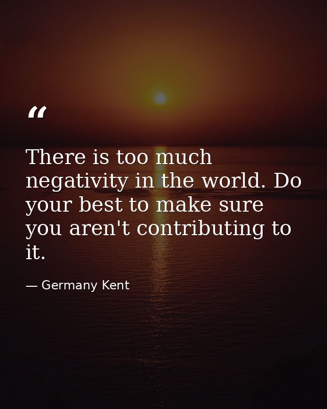 There is too much negativity in the world. Do your best to make sure you aren't contributing to it. — Germany Kent