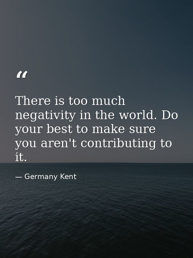 There is too much negativity in the world. Do your best to make sure you aren't contributing to it. — Germany Kent