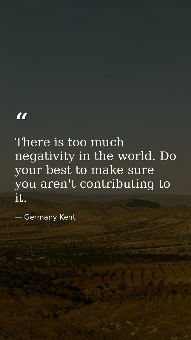 There is too much negativity in the world. Do your best to make sure you aren't contributing to it. — Germany Kent