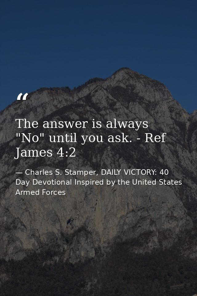 The answer is always "No" until you ask. - Ref James 4:2 — Charles S. Stamper, DAILY VICTORY: 40 Day Devotional Inspired by the United States Armed Forces