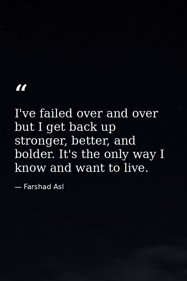 I've failed over and over but I get back up stronger, better, and bolder. It's the only way I know and want to live. — Farshad Asl