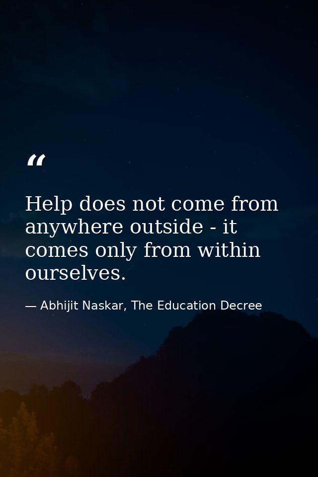 Help does not come from anywhere outside - it comes only from within ourselves. — Abhijit Naskar, The Education Decree