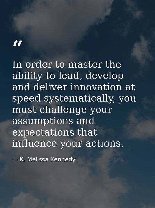 In order to master the ability to lead, develop and deliver innovation at speed systematically, you must challenge your  — K. Melissa Kennedy
