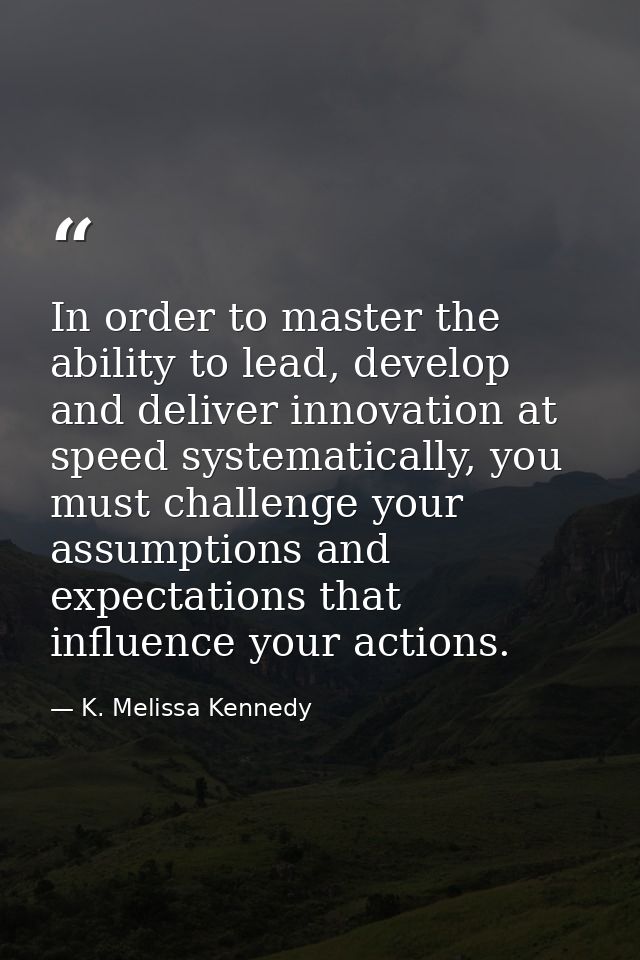 In order to master the ability to lead, develop and deliver innovation at speed systematically, you must challenge your  — K. Melissa Kennedy