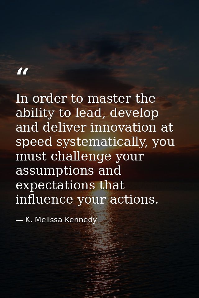 In order to master the ability to lead, develop and deliver innovation at speed systematically, you must challenge your  — K. Melissa Kennedy