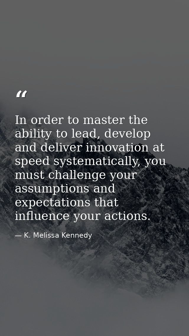 In order to master the ability to lead, develop and deliver innovation at speed systematically, you must challenge your  — K. Melissa Kennedy