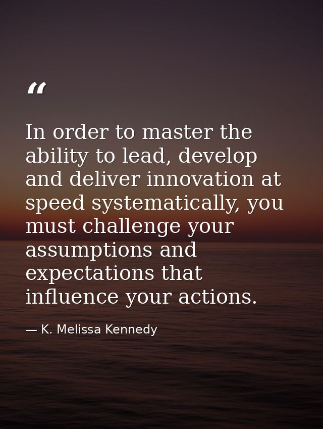 In order to master the ability to lead, develop and deliver innovation at speed systematically, you must challenge your  — K. Melissa Kennedy