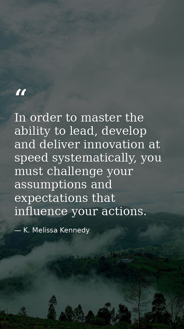 In order to master the ability to lead, develop and deliver innovation at speed systematically, you must challenge your  — K. Melissa Kennedy