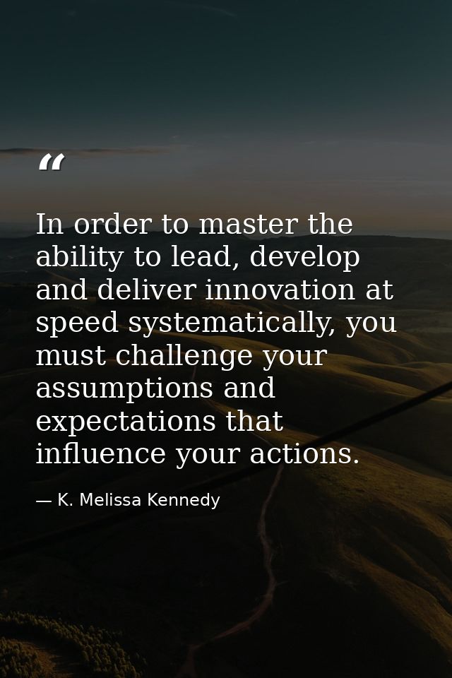 In order to master the ability to lead, develop and deliver innovation at speed systematically, you must challenge your  — K. Melissa Kennedy