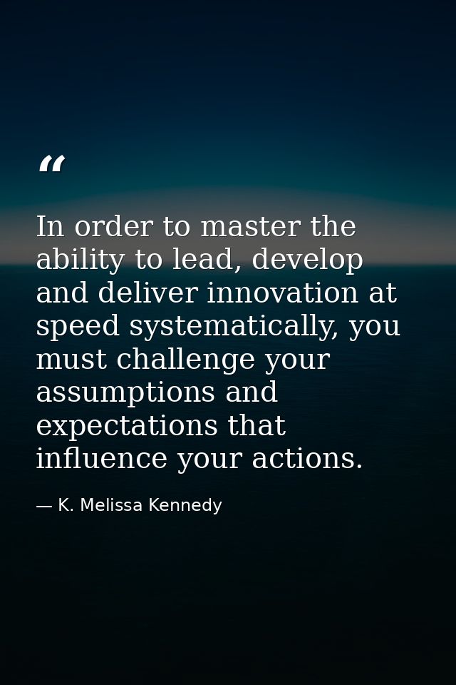 In order to master the ability to lead, develop and deliver innovation at speed systematically, you must challenge your  — K. Melissa Kennedy