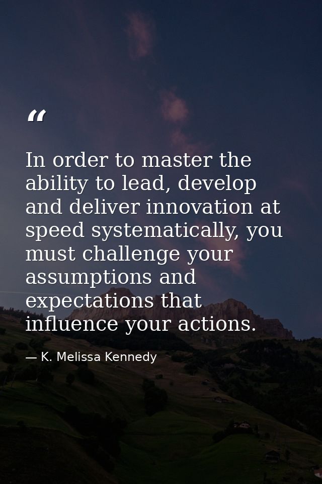 In order to master the ability to lead, develop and deliver innovation at speed systematically, you must challenge your  — K. Melissa Kennedy