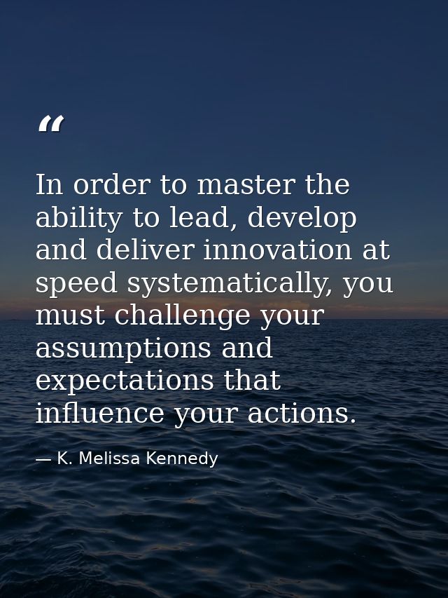 In order to master the ability to lead, develop and deliver innovation at speed systematically, you must challenge your  — K. Melissa Kennedy