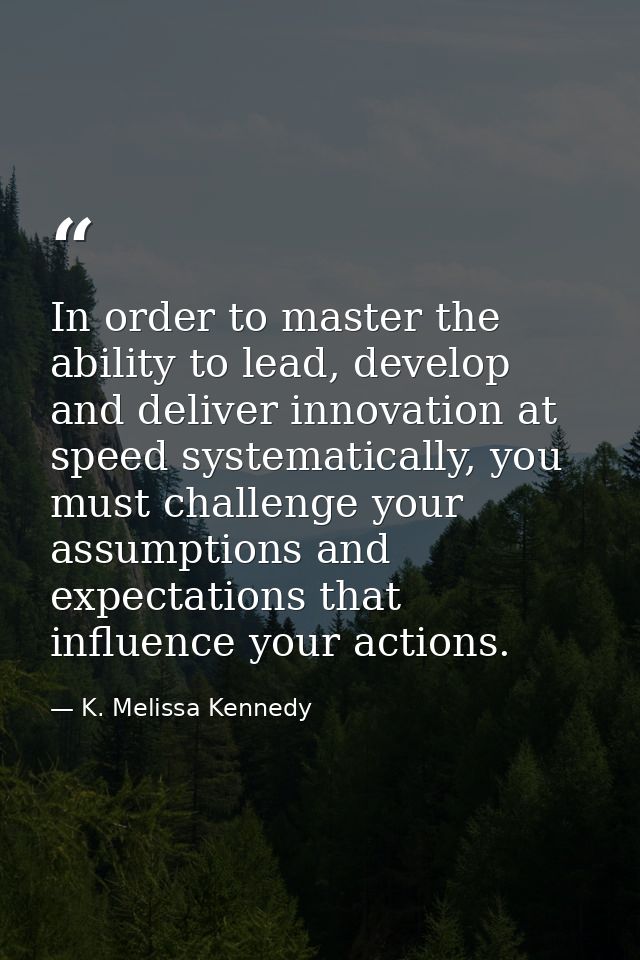 In order to master the ability to lead, develop and deliver innovation at speed systematically, you must challenge your  — K. Melissa Kennedy