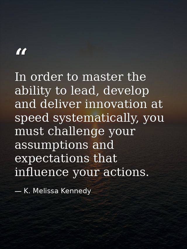 In order to master the ability to lead, develop and deliver innovation at speed systematically, you must challenge your  — K. Melissa Kennedy
