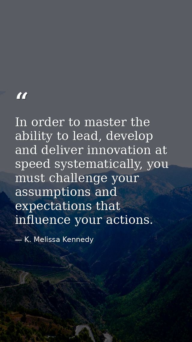In order to master the ability to lead, develop and deliver innovation at speed systematically, you must challenge your  — K. Melissa Kennedy
