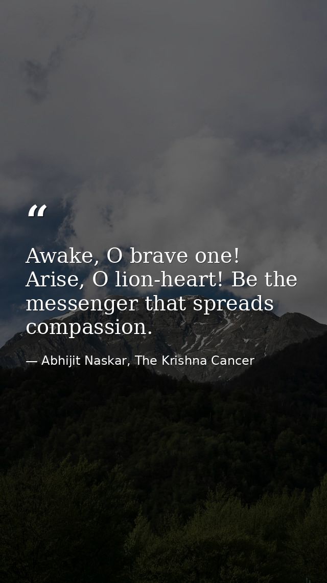 Awake, O brave one! Arise, O lion-heart! Be the messenger that spreads compassion. — Abhijit Naskar, The Krishna Cancer