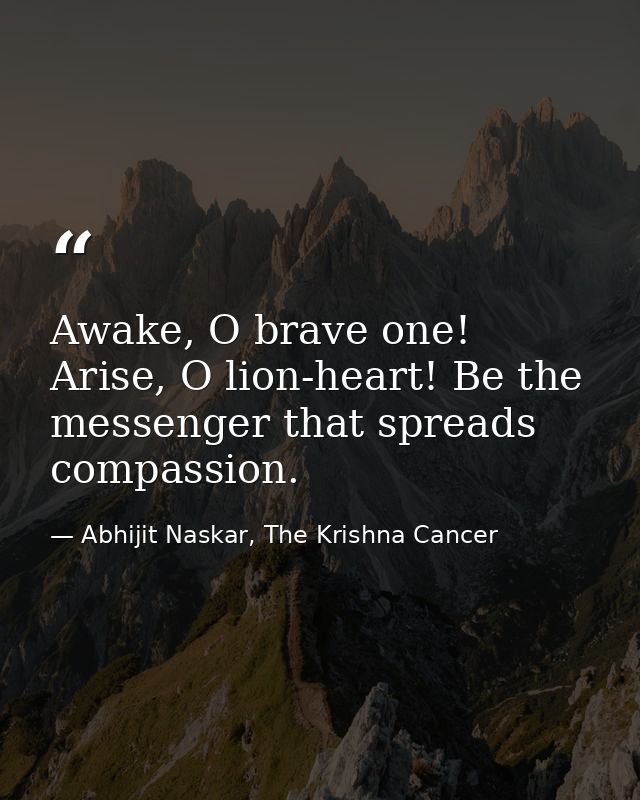 Awake, O brave one! Arise, O lion-heart! Be the messenger that spreads compassion. — Abhijit Naskar, The Krishna Cancer