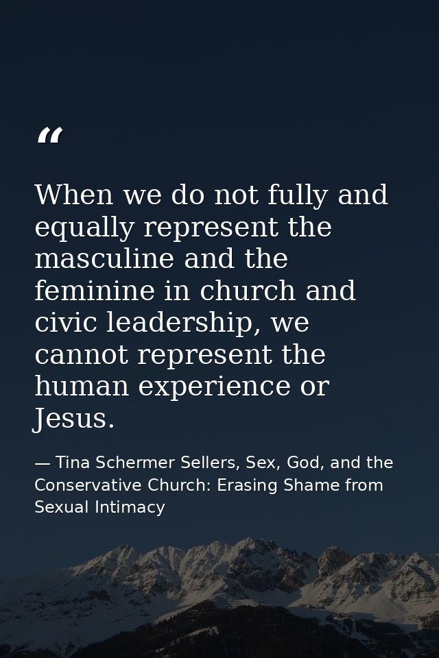 When we do not fully and equally represent the masculine and the feminine in church and civic leadership, we cannot repr — Tina Schermer Sellers, Sex, God, and the Conservative Church: Erasing Shame from Sexual Intimacy