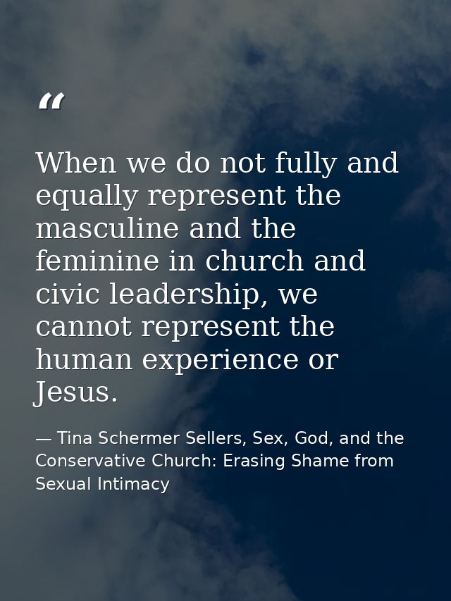 When we do not fully and equally represent the masculine and the feminine in church and civic leadership, we cannot repr — Tina Schermer Sellers, Sex, God, and the Conservative Church: Erasing Shame from Sexual Intimacy