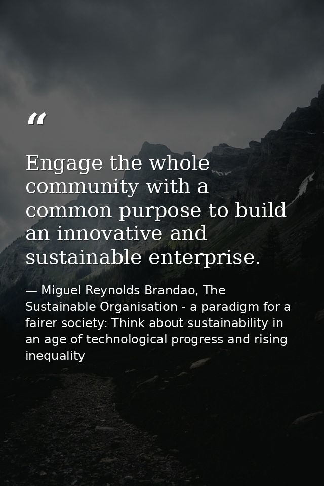 Engage the whole community with a common purpose to build an innovative and sustainable enterprise. — Miguel Reynolds Brandao, The Sustainable Organisation - a paradigm for a fairer society: Think about sustainability in an age of technological progress and rising inequality