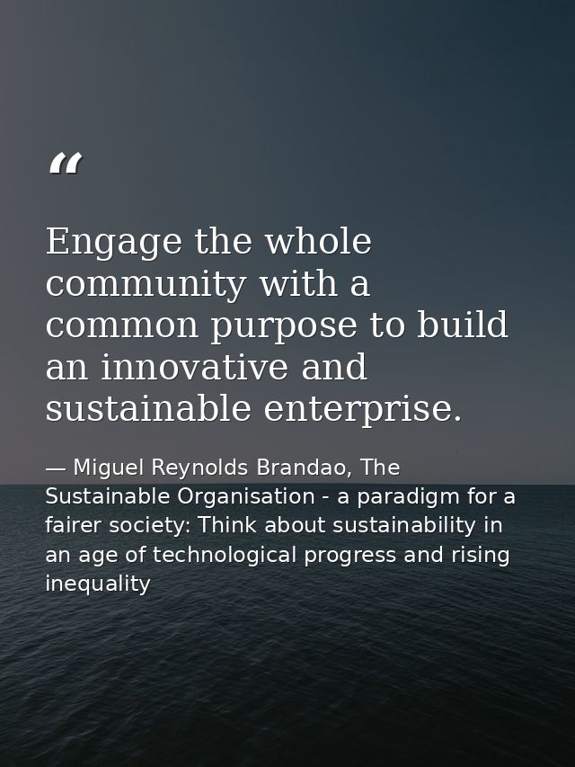 Engage the whole community with a common purpose to build an innovative and sustainable enterprise. — Miguel Reynolds Brandao, The Sustainable Organisation - a paradigm for a fairer society: Think about sustainability in an age of technological progress and rising inequality