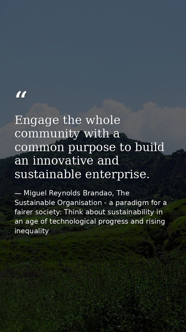 Engage the whole community with a common purpose to build an innovative and sustainable enterprise. — Miguel Reynolds Brandao, The Sustainable Organisation - a paradigm for a fairer society: Think about sustainability in an age of technological progress and rising inequality
